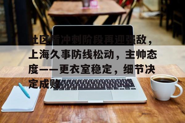 关于社区盾冲刺阶段再迎强敌，上海久事防线松动，主帅态度——更衣室稳定，细节决定成败的信息九游娱乐下载